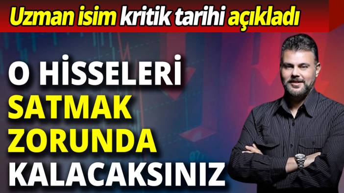 Uzman isim kritik tarihi açıkladı: O hisseleri satmak zorunda kalacaksınız