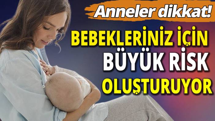 Anneler dikkat: Bebekleriniz için büyük risk oluşturuyor
