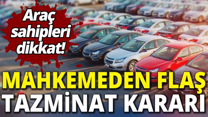 Araç sahipleri dikkat! Mahkemeden flaş tazminat kararı