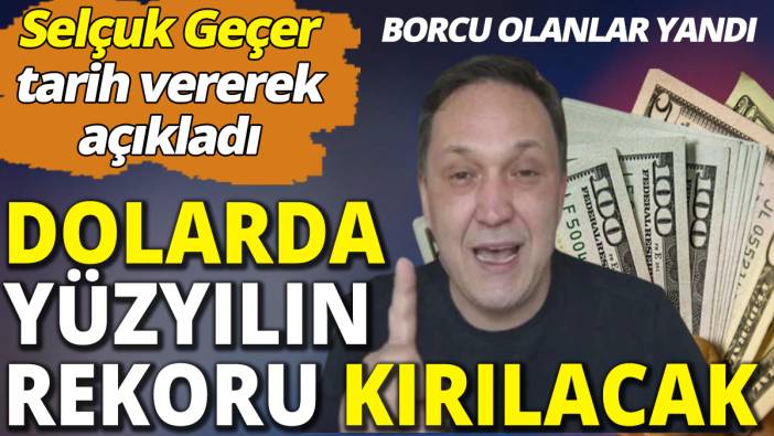 Selçuk Geçer tarih vererek açıkladı: Dolarda yüzyılın rekoru kırılacak
