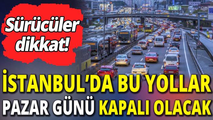 Sürücüler dikkat! İstanbul'da bu yollar pazar günü kapalı olacak