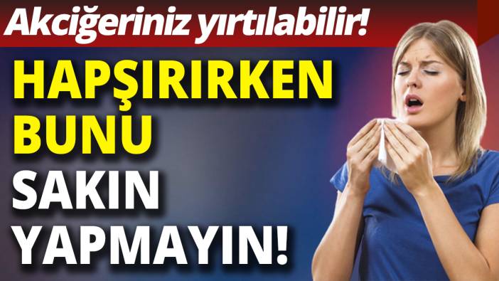 Hapşırırken bunu sakın yapmayın!  Akciğeriniz yırtılabilir!