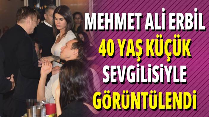 Mehmet Ali Erbil 40 yaş küçük sevgilisiyle görüntülendi