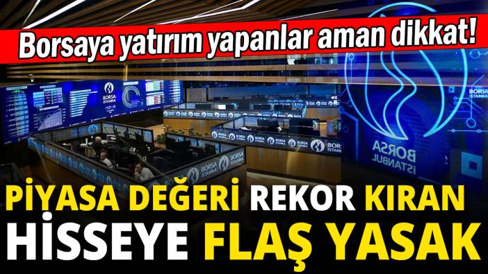 Borsaya yatırım yapanlar aman dikkat: Piyasa değeri rekor kıran hisseye flaş yasak
