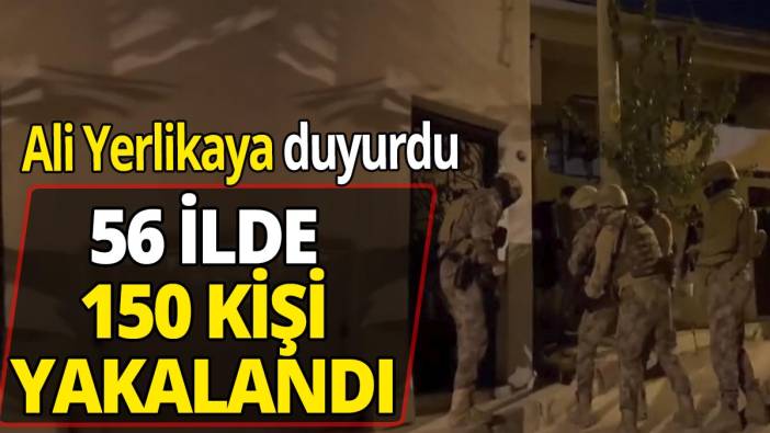 Ali Yerlikaya duyurdu! 56 ilde 150 kişi yakalandı