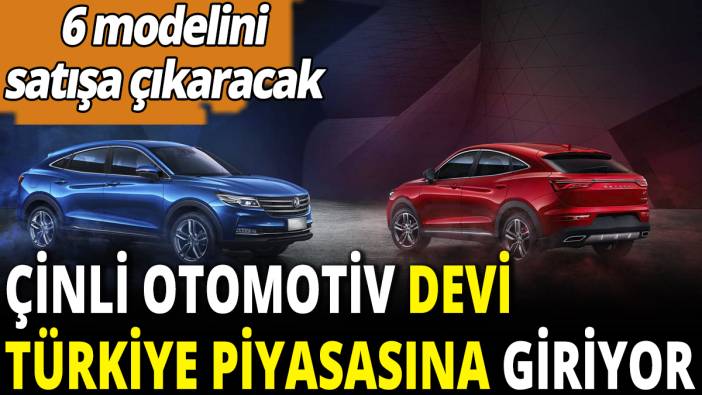 Çinli otomotiv devi Türkiye piyasasına giriyor! 6 modelini satışa çıkaracak