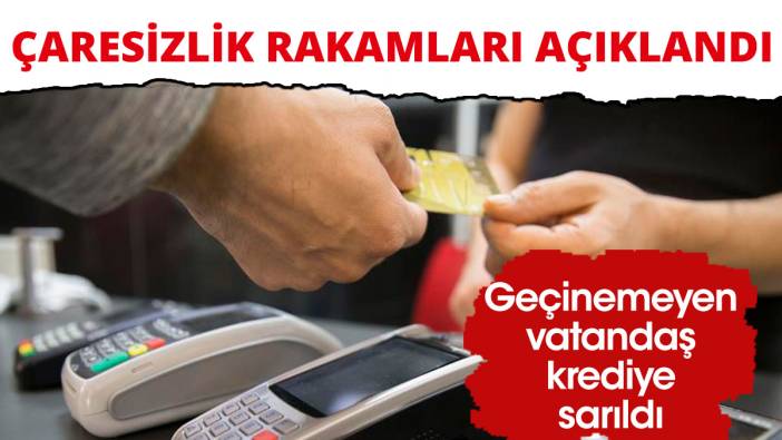 Çaresizlik rakamları açıklandı! Geçinemeyen vatandaş krediye sarıldı