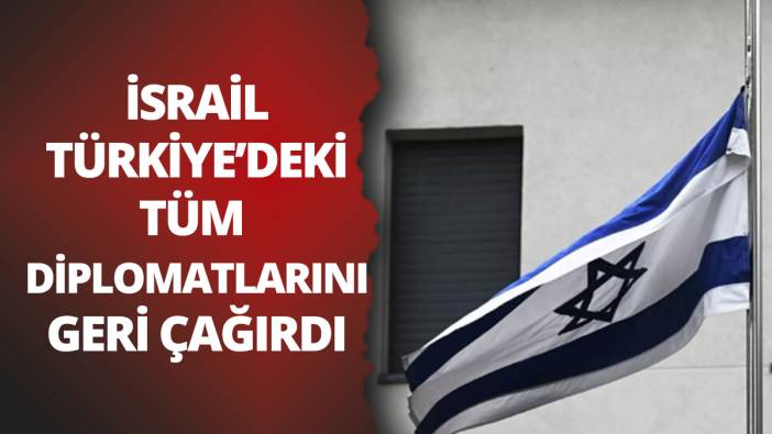 İsrail, Türkiye'deki tüm diplomatlarını geri çekti