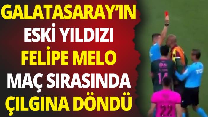 Galatasaray'ın eski yıldızı Felipe Melo maç sırasında çılgına döndü