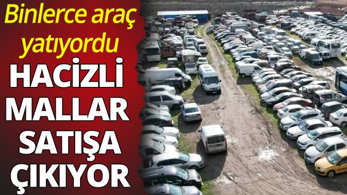 Binlerce araç yatıyordu: Hacizli mallar satışa çıkıyor