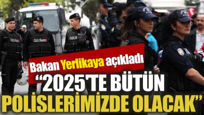 Bakan Yerlikaya açıkladı 2025'te bütün polislerimizde olacak