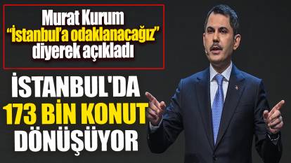 Murat Kurum İstanbul'a odaklanacağız diyerek açıkladı 'İstanbul'da 173 bin konut dönüşüyor'