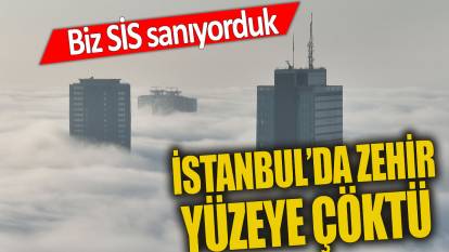 Biz sis sanıyorduk Dikkat İstanbul'da zehir yüzeye çöktü