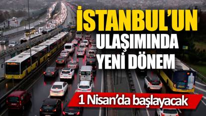 İstanbul’un ulaşımında yeni dönem '1 Nisan’da başlayacak'