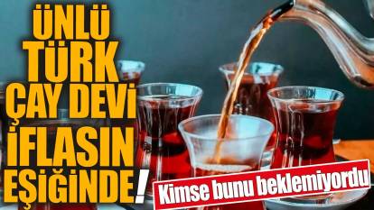 Ünlü Türk çay devi iflasın eşiğinde! Kimse bunu beklemiyordu