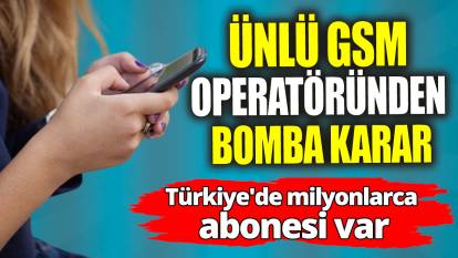 Ünlü GSM operatöründen bomba karar: Türkiye'de milyonlarca abonesi var