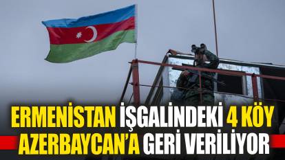Ermenistan işgalindeki 4 köy Azerbaycan’a geri veriliyor
