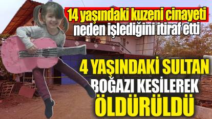 4 yaşındaki Sultan 14 yaşındaki kuzeni tarafından boğazı kesilerek öldürüldü