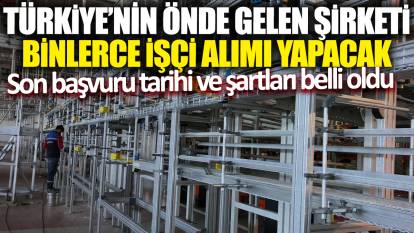 Türkiye'nin önde gelen şirketi binlerce işçi alımı yapacak! Son başvuru tarihi ve şartları belli oldu