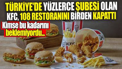 Türkiye'de yüzlerce şubesi olan KFC 108 restoranını birden kapattı! Kimse bu kadarını beklemiyordu