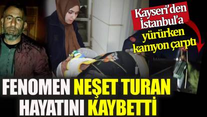Kayseri’den İstanbul’a yürürken kamyon çarptı Fenomen Neşet Turan hayatını kaybetti
