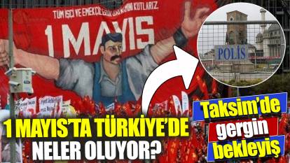 1 Mayıs’ta Türkiye’de neler oluyor? ‘Taksim’de gergin bekleyiş’