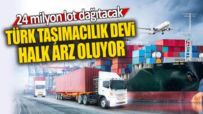 Türk taşımacılık devi halk arz oluyor: 24 milyon lot dağıtacak