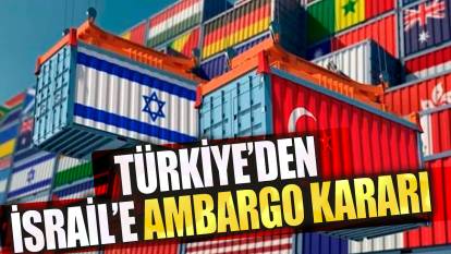 Türkiye'den İsrail'e ambargo kararı