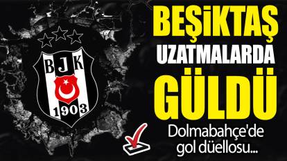 Beşiktaş uzatmalarda güldü: Dolmabahçe'de gol düellosu