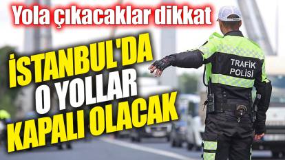 İstanbul'da o yollar kapalı olacak! Yola çıkacaklar dikkat