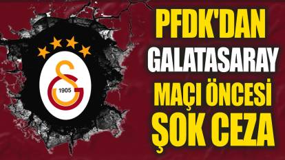 PFDK'dan Galatasaray maçı öncesi şok ceza