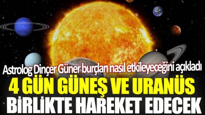 Astrolog Dinçer Güner burçları nasıl etkileyeceğini açıkladı! 4 gün Güneş ve Uranüs birlikte hareket edecek