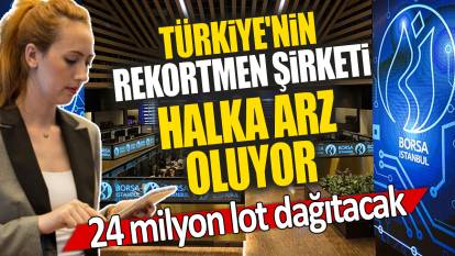 Türkiye'nin rekortmen şirketi halka arz oluyor: 24 milyon lot dağıtacak