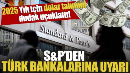 S&P’den Türk bankalarına uyarı: 2025 Yılı için dolar tahmini dudak uçuklattı!