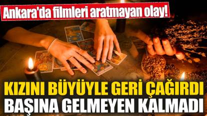 Ankara'da filmleri aratmayan olay! Kızını büyüyle geri çağırdı! Başına gelmeyen kalmadı