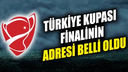Türkiye Kupası finalinin adresi belli oldu