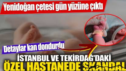 İstanbul ve Tekirdağ'daki özel hastanede büyük skandal! Yenidoğan çetesi gün yüzüne çıktı