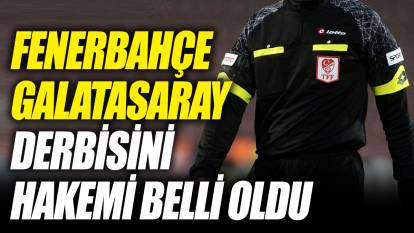 Fenerbahçe Galatasaray derbisinin hakemi belli oldu