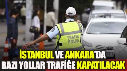 İstanbul ve Ankara'da bazı yollar trafiğe kapatılacak