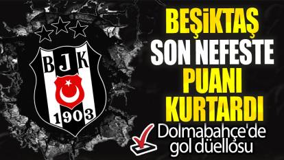 Beşiktaş son nefeste puanı kurtardı: Dolmabahçe'de gol düellosu