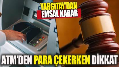 Yargıtay'dan emsal karar: ATM'den para çekerken dikkat