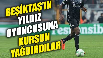 Beşiktaş’ın yıldız oyuncusuna kurşun yağdırdılar