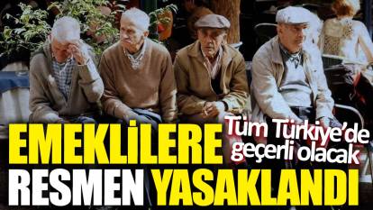 Emeklilere resmen yasaklandı! Tüm Türkiye’de geçerli olacak