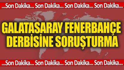 Flaş...Flaş... Fenerbahçe Galatasaray derbisine soruşturma
