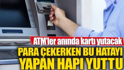 ATM'ler kartınızı anında yutacak! Para çekerken bu hatayı yapan hapı yuttu