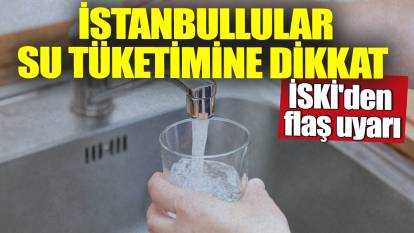 İSKİ'den flaş uyarı! İstanbullular su tüketimine dikkat