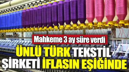 Ünlü Türk tekstil şirketi iflasın eşiğinde! Mahkeme 3 ay süre verdi