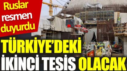 Ruslar resmen duyurdu: Türkiye’deki ikinci tesis olacak
