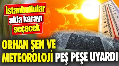 Orhan Şen ve Meteoroloji peş peşe uyardı! 'İstanbullular akla karayı seçecek'