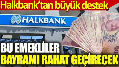Halkbank’tan büyük destek: Bu emekliler bayramı rahat geçirecek